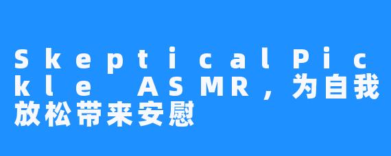 SkepticalPickle ASMR，为自我放松带来安慰